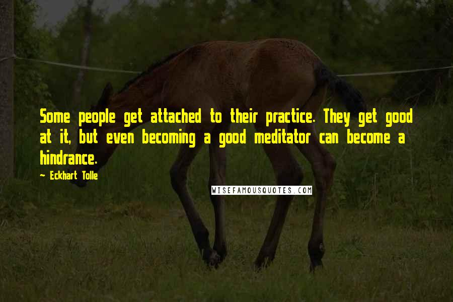 Eckhart Tolle Quotes: Some people get attached to their practice. They get good at it, but even becoming a good meditator can become a hindrance.