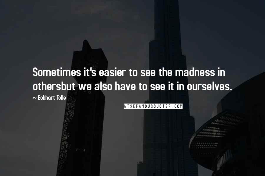 Eckhart Tolle Quotes: Sometimes it's easier to see the madness in othersbut we also have to see it in ourselves.