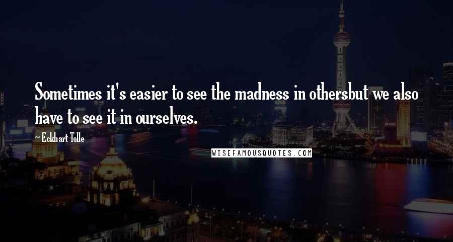 Eckhart Tolle Quotes: Sometimes it's easier to see the madness in othersbut we also have to see it in ourselves.