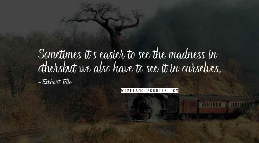 Eckhart Tolle Quotes: Sometimes it's easier to see the madness in othersbut we also have to see it in ourselves.