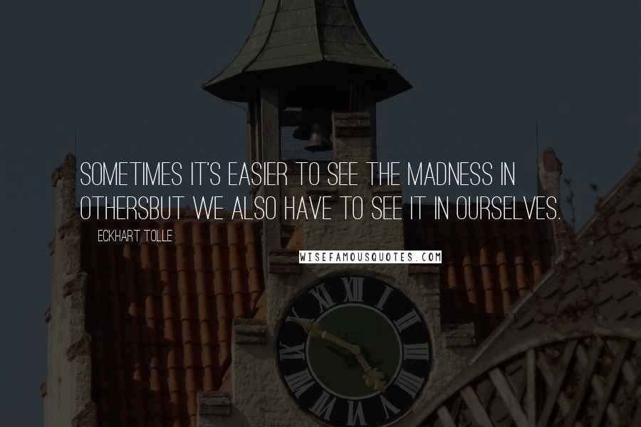 Eckhart Tolle Quotes: Sometimes it's easier to see the madness in othersbut we also have to see it in ourselves.