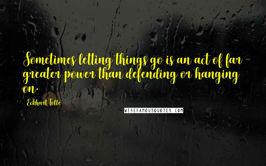 Eckhart Tolle Quotes: Sometimes letting things go is an act of far greater power than defending or hanging on.