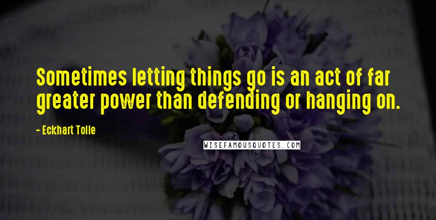 Eckhart Tolle Quotes: Sometimes letting things go is an act of far greater power than defending or hanging on.