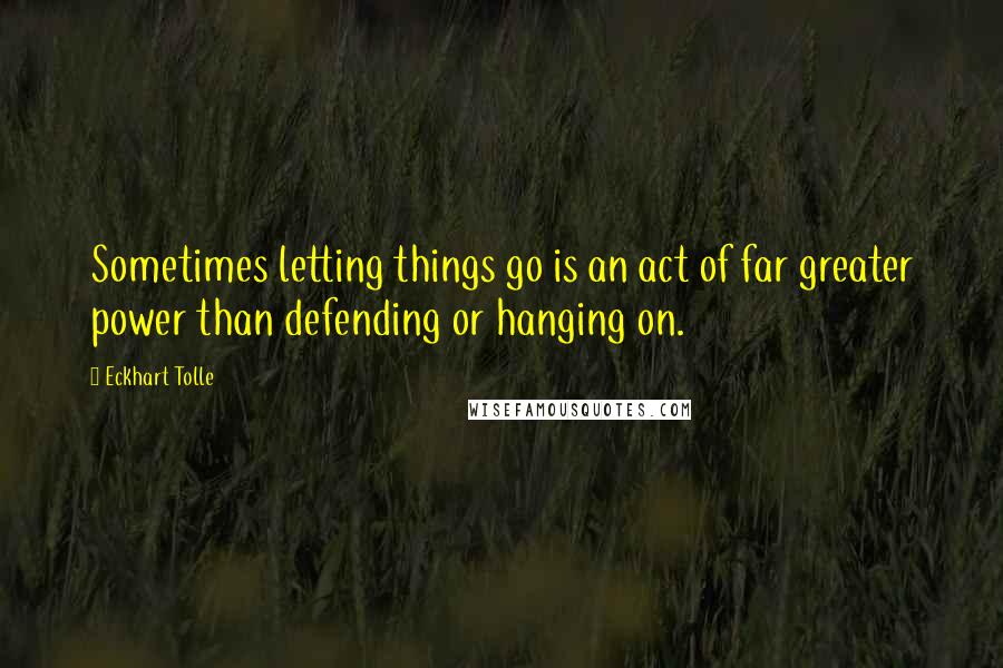 Eckhart Tolle Quotes: Sometimes letting things go is an act of far greater power than defending or hanging on.