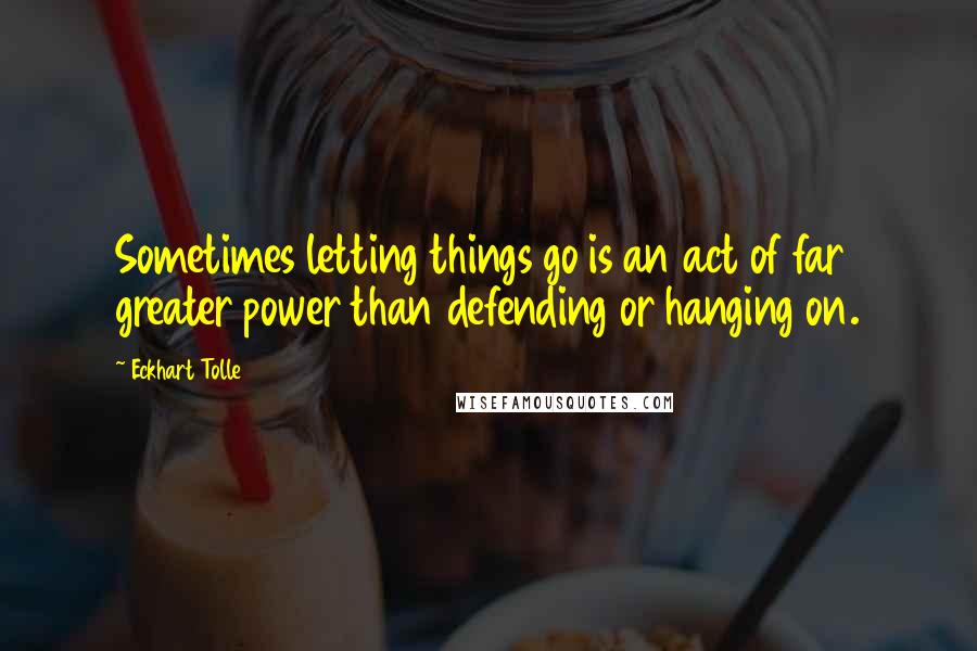 Eckhart Tolle Quotes: Sometimes letting things go is an act of far greater power than defending or hanging on.