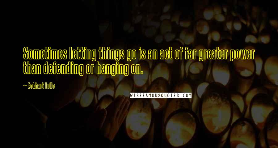 Eckhart Tolle Quotes: Sometimes letting things go is an act of far greater power than defending or hanging on.