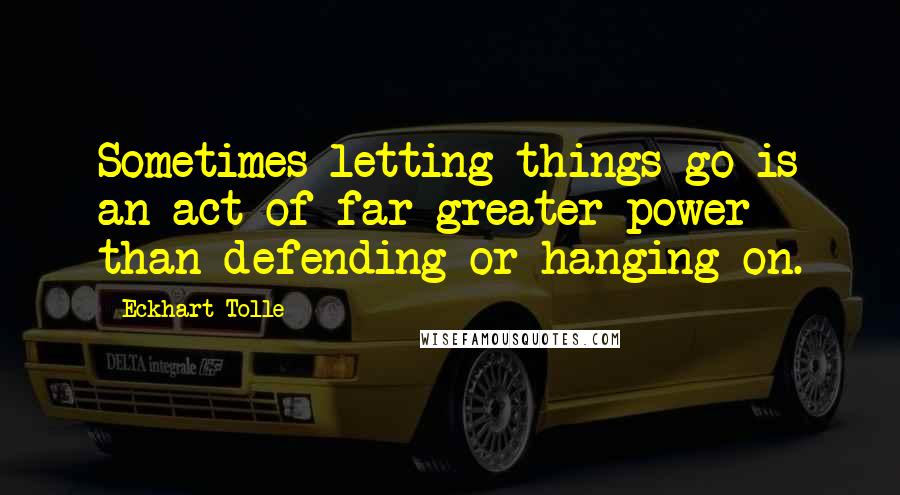 Eckhart Tolle Quotes: Sometimes letting things go is an act of far greater power than defending or hanging on.