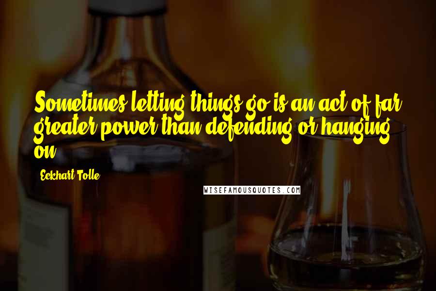 Eckhart Tolle Quotes: Sometimes letting things go is an act of far greater power than defending or hanging on.