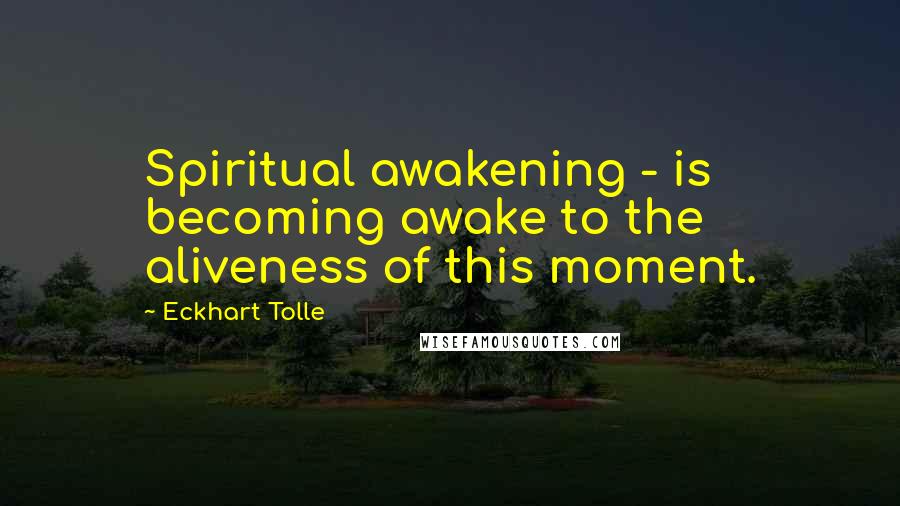 Eckhart Tolle Quotes: Spiritual awakening - is becoming awake to the aliveness of this moment.