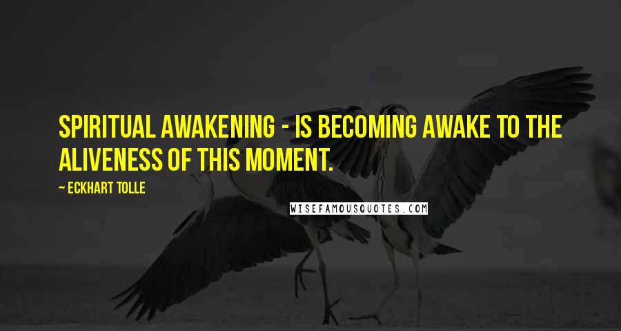 Eckhart Tolle Quotes: Spiritual awakening - is becoming awake to the aliveness of this moment.