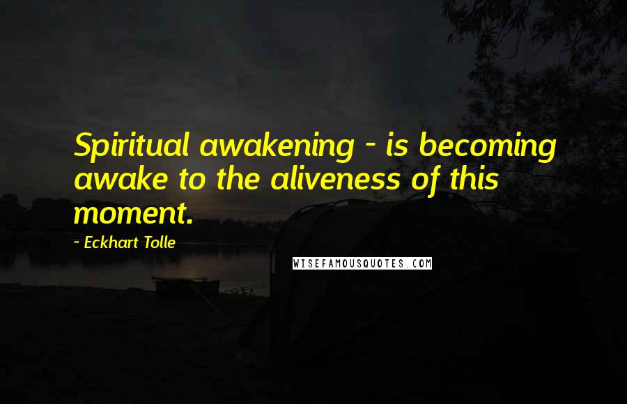 Eckhart Tolle Quotes: Spiritual awakening - is becoming awake to the aliveness of this moment.