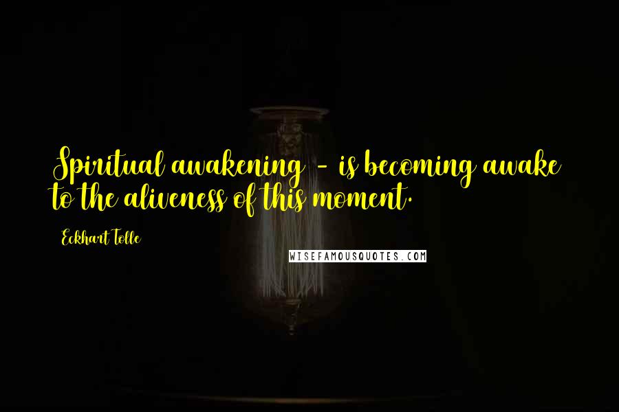 Eckhart Tolle Quotes: Spiritual awakening - is becoming awake to the aliveness of this moment.