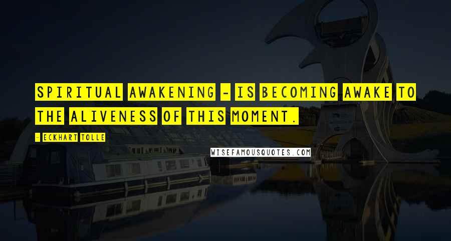 Eckhart Tolle Quotes: Spiritual awakening - is becoming awake to the aliveness of this moment.