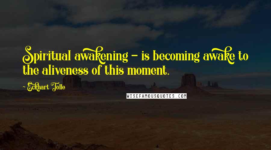 Eckhart Tolle Quotes: Spiritual awakening - is becoming awake to the aliveness of this moment.