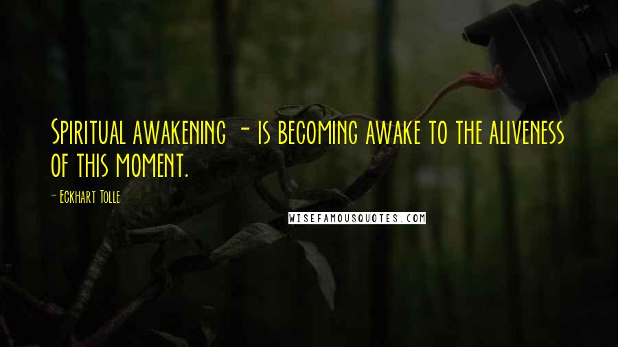 Eckhart Tolle Quotes: Spiritual awakening - is becoming awake to the aliveness of this moment.