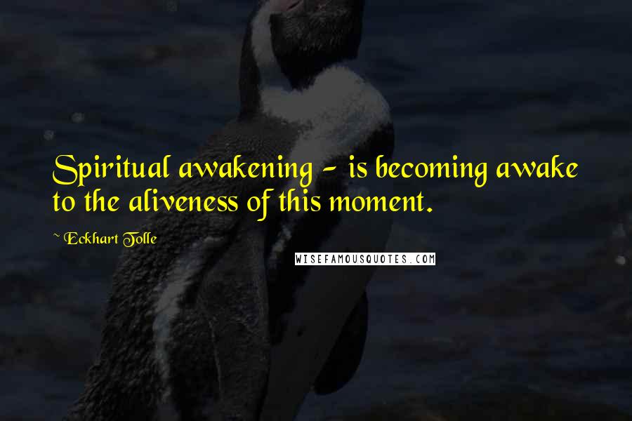 Eckhart Tolle Quotes: Spiritual awakening - is becoming awake to the aliveness of this moment.