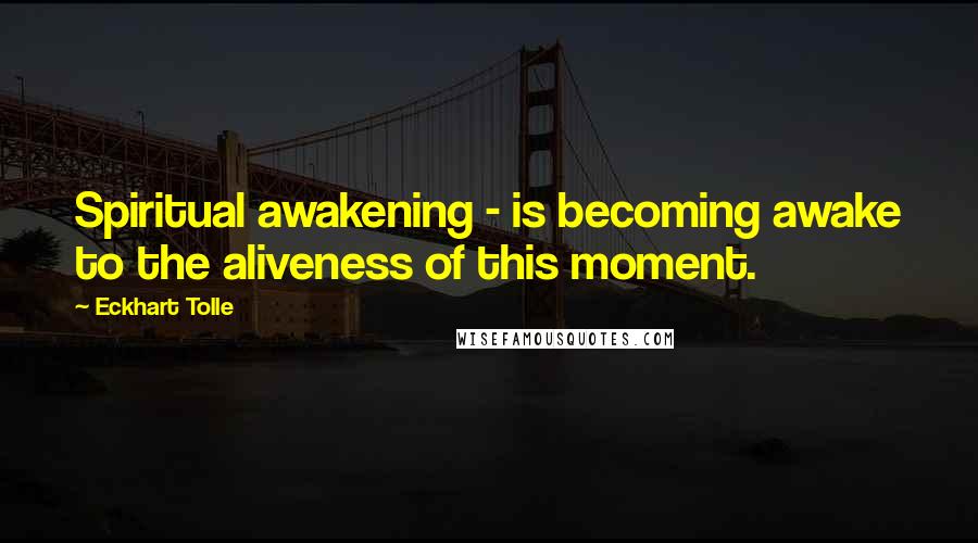 Eckhart Tolle Quotes: Spiritual awakening - is becoming awake to the aliveness of this moment.