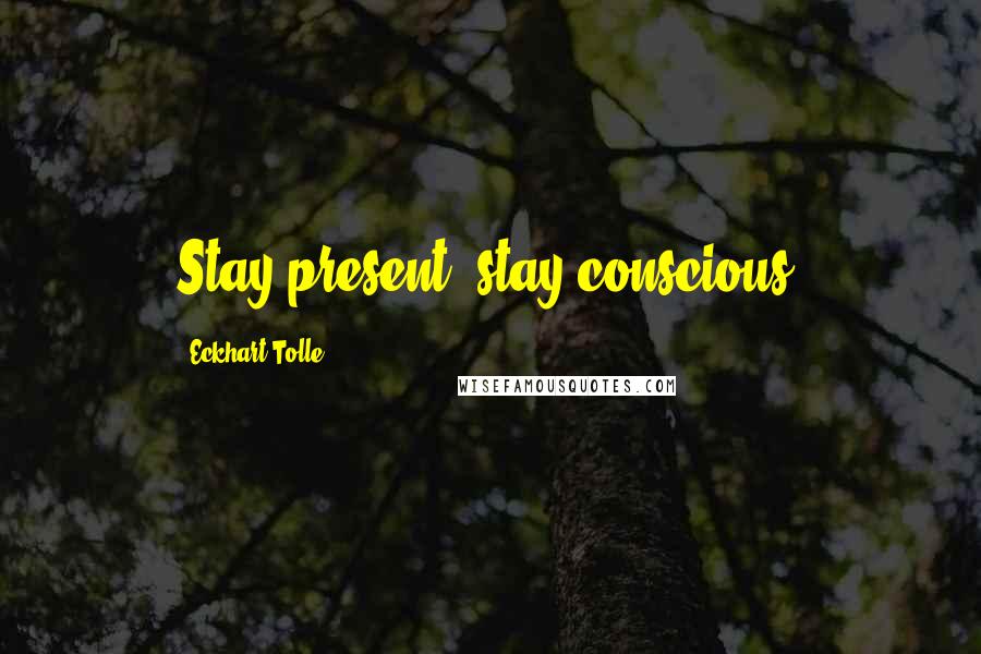 Eckhart Tolle Quotes: Stay present, stay conscious.