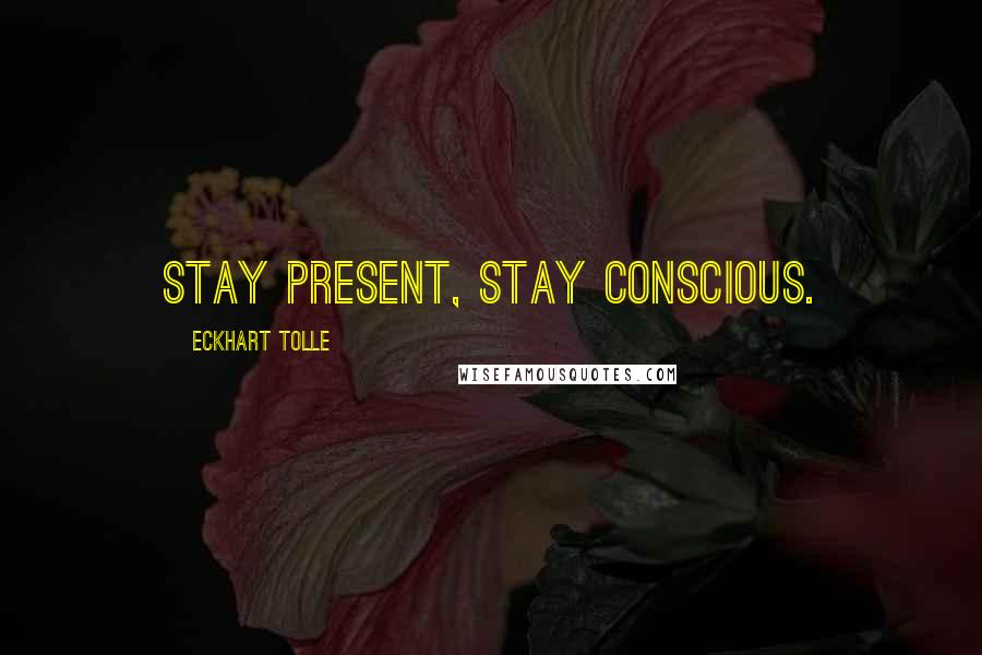 Eckhart Tolle Quotes: Stay present, stay conscious.