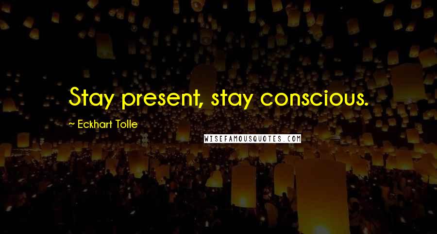 Eckhart Tolle Quotes: Stay present, stay conscious.