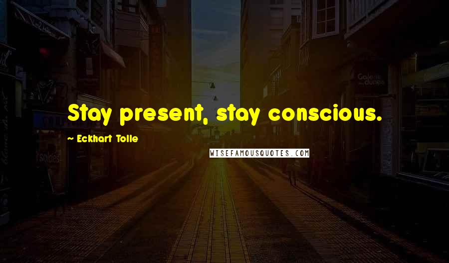 Eckhart Tolle Quotes: Stay present, stay conscious.