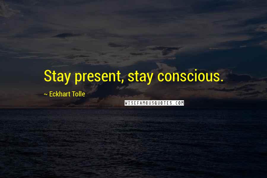 Eckhart Tolle Quotes: Stay present, stay conscious.