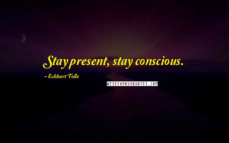 Eckhart Tolle Quotes: Stay present, stay conscious.