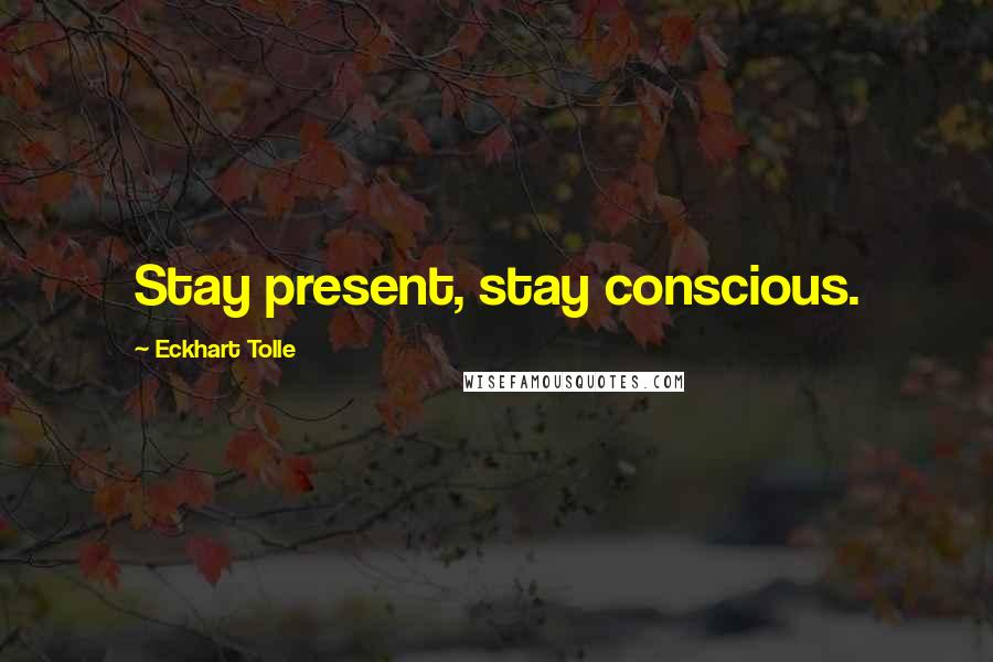 Eckhart Tolle Quotes: Stay present, stay conscious.