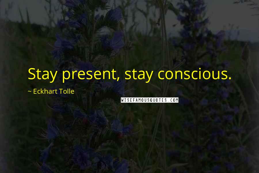 Eckhart Tolle Quotes: Stay present, stay conscious.