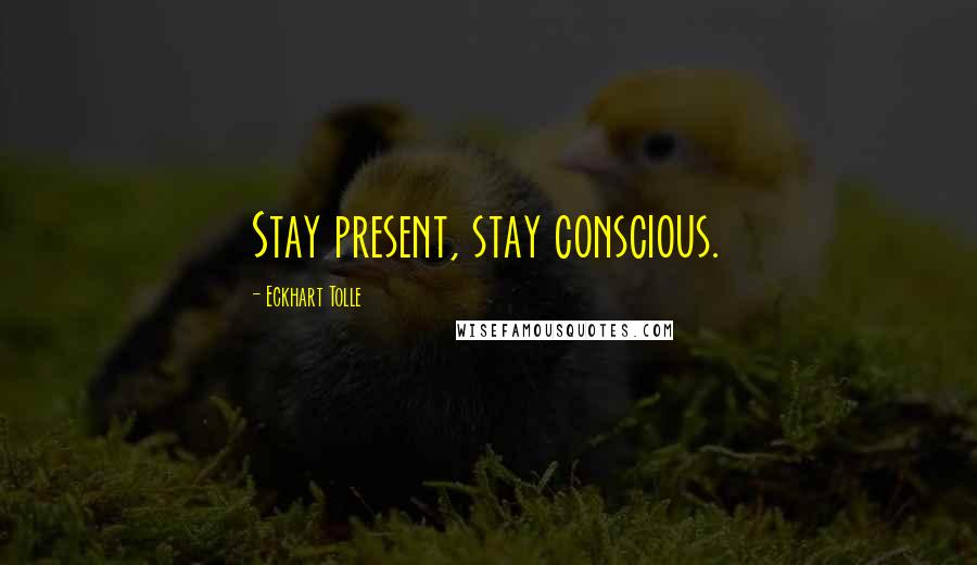 Eckhart Tolle Quotes: Stay present, stay conscious.