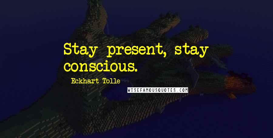 Eckhart Tolle Quotes: Stay present, stay conscious.