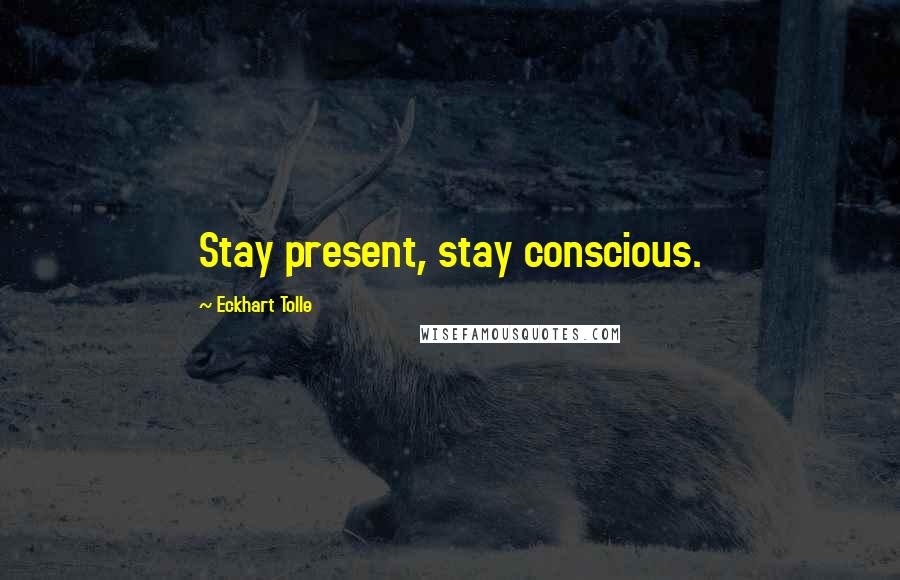 Eckhart Tolle Quotes: Stay present, stay conscious.