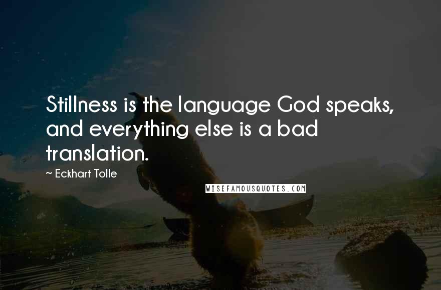 Eckhart Tolle Quotes: Stillness is the language God speaks, and everything else is a bad translation.