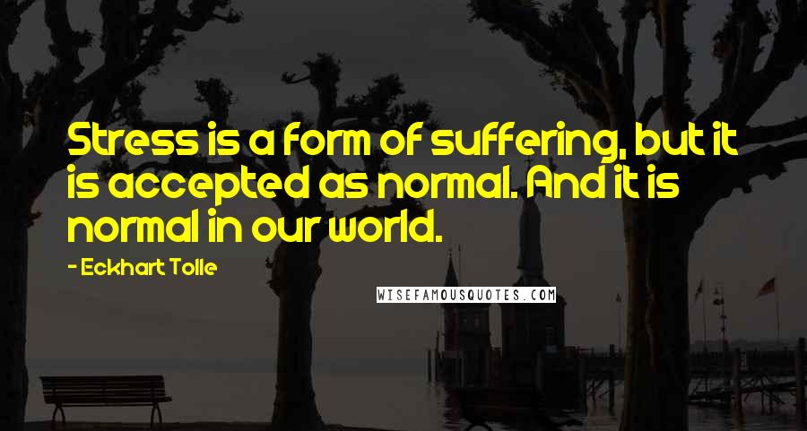 Eckhart Tolle Quotes: Stress is a form of suffering, but it is accepted as normal. And it is normal in our world.