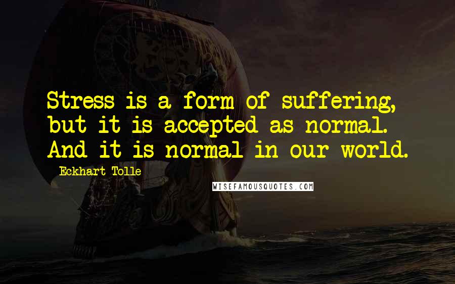 Eckhart Tolle Quotes: Stress is a form of suffering, but it is accepted as normal. And it is normal in our world.