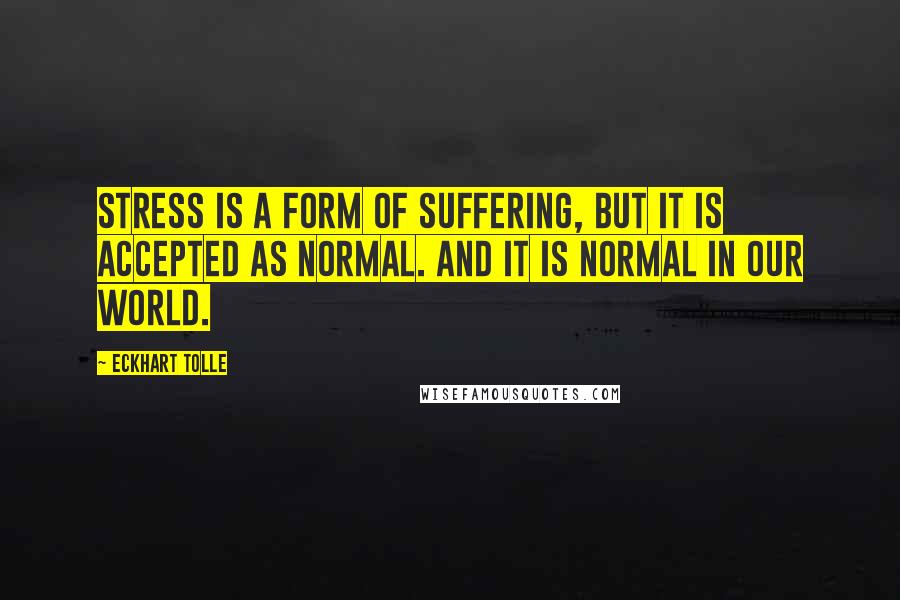 Eckhart Tolle Quotes: Stress is a form of suffering, but it is accepted as normal. And it is normal in our world.