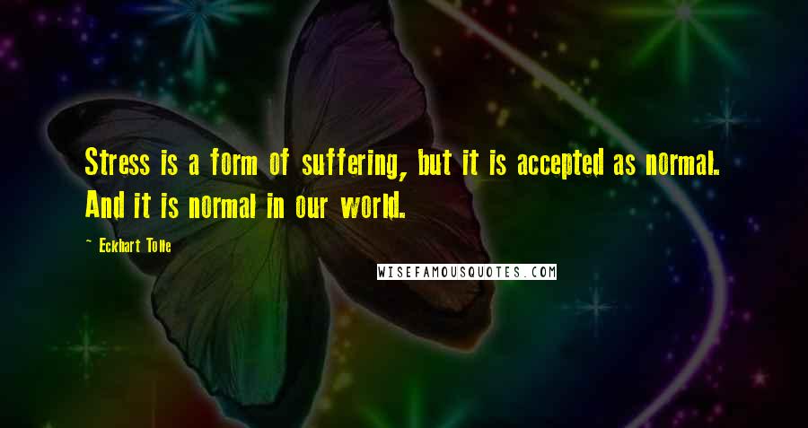 Eckhart Tolle Quotes: Stress is a form of suffering, but it is accepted as normal. And it is normal in our world.