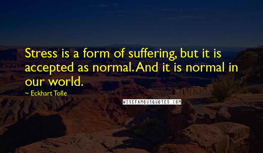 Eckhart Tolle Quotes: Stress is a form of suffering, but it is accepted as normal. And it is normal in our world.