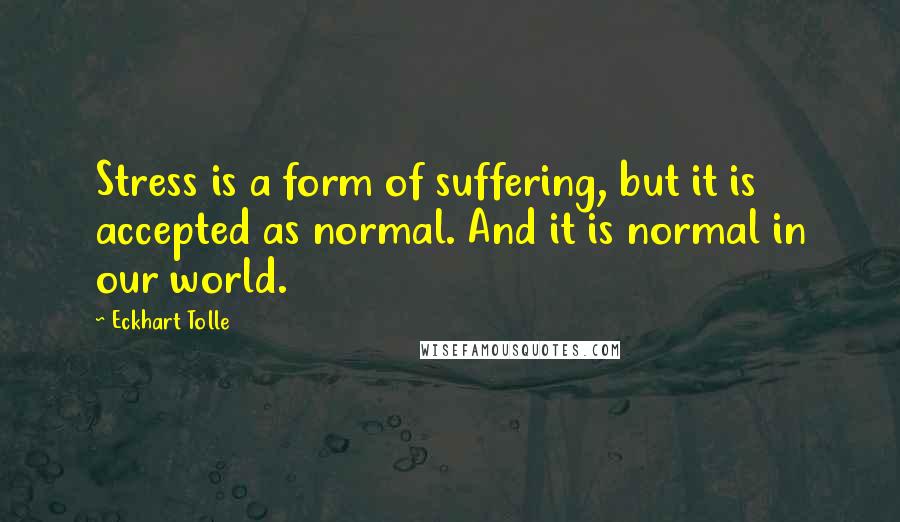 Eckhart Tolle Quotes: Stress is a form of suffering, but it is accepted as normal. And it is normal in our world.