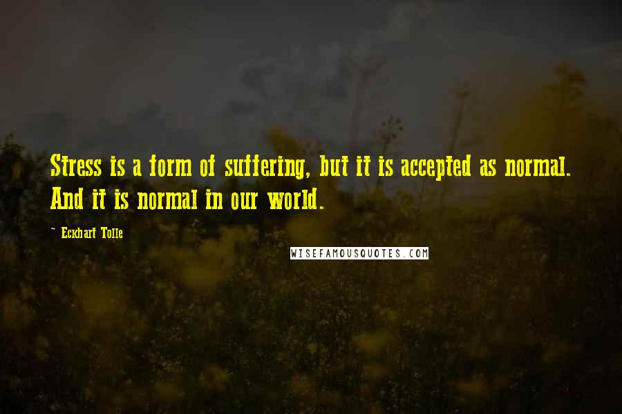 Eckhart Tolle Quotes: Stress is a form of suffering, but it is accepted as normal. And it is normal in our world.