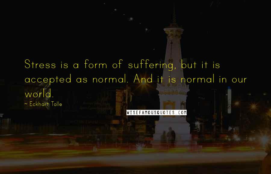 Eckhart Tolle Quotes: Stress is a form of suffering, but it is accepted as normal. And it is normal in our world.