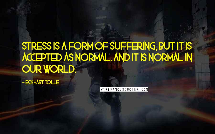 Eckhart Tolle Quotes: Stress is a form of suffering, but it is accepted as normal. And it is normal in our world.