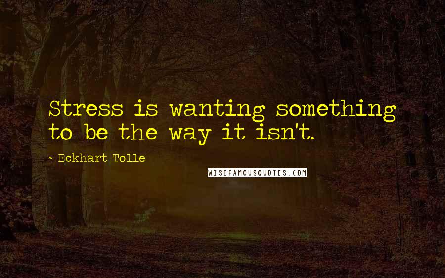 Eckhart Tolle Quotes: Stress is wanting something to be the way it isn't.