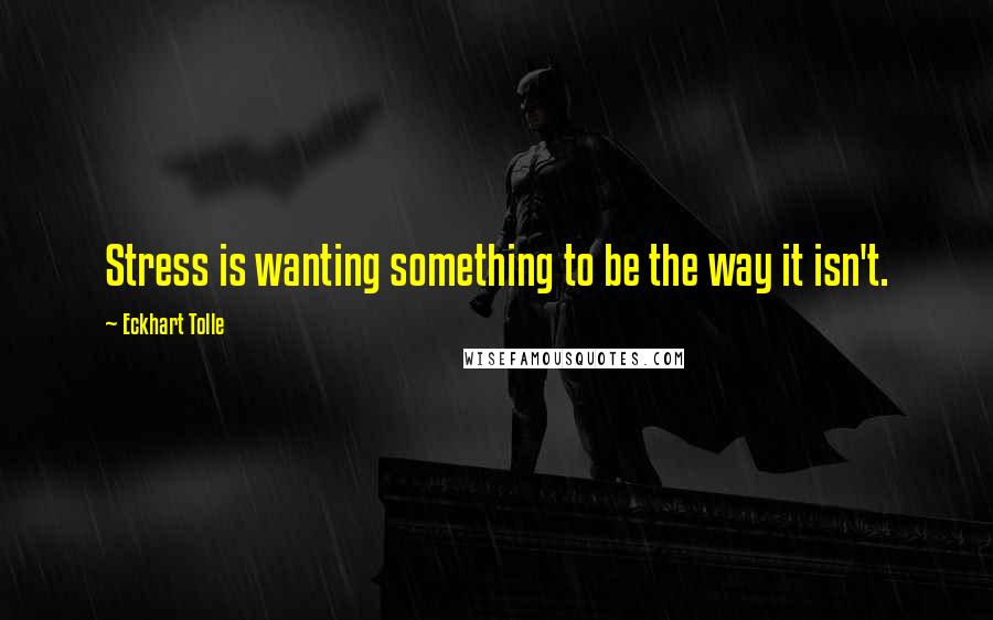 Eckhart Tolle Quotes: Stress is wanting something to be the way it isn't.