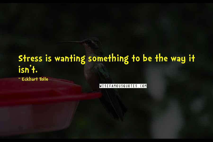 Eckhart Tolle Quotes: Stress is wanting something to be the way it isn't.