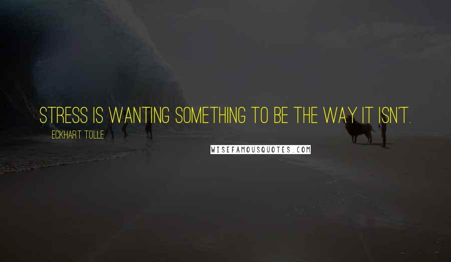 Eckhart Tolle Quotes: Stress is wanting something to be the way it isn't.