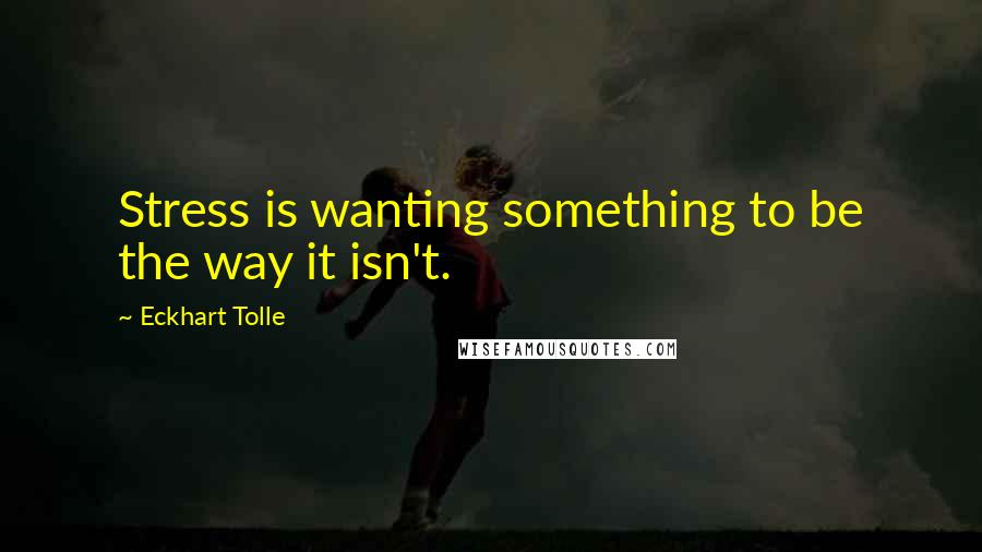 Eckhart Tolle Quotes: Stress is wanting something to be the way it isn't.