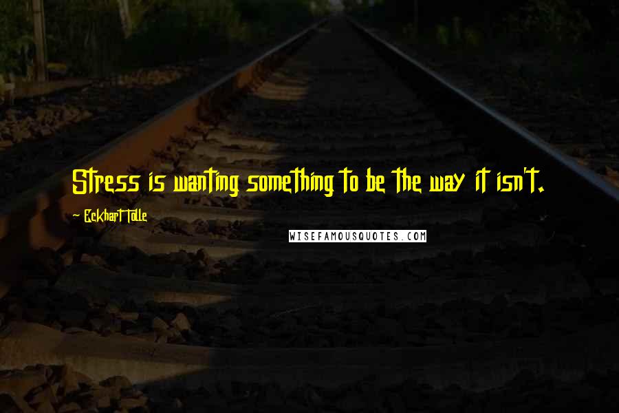 Eckhart Tolle Quotes: Stress is wanting something to be the way it isn't.