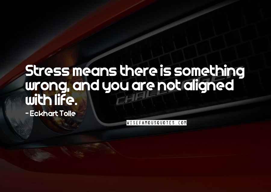 Eckhart Tolle Quotes: Stress means there is something wrong, and you are not aligned with life.