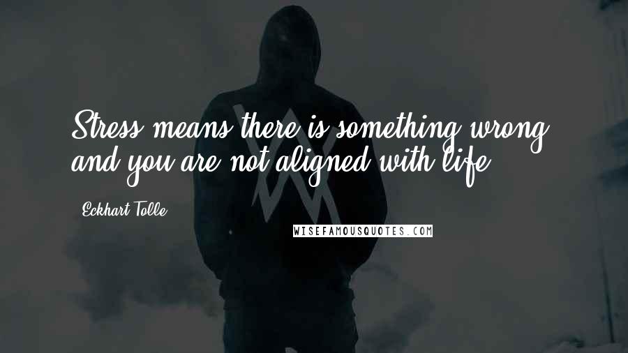 Eckhart Tolle Quotes: Stress means there is something wrong, and you are not aligned with life.